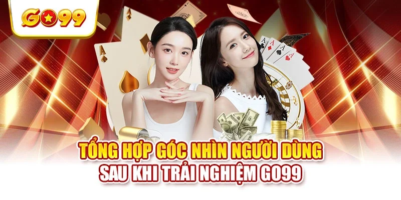 Tổng hợp góc nhìn người dùng sau khi trải nghiệm GO99